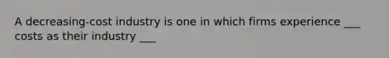 A decreasing-cost industry is one in which firms experience ___ costs as their industry ___