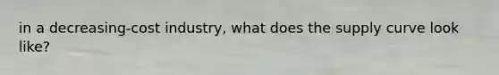 in a decreasing-cost industry, what does the supply curve look like?