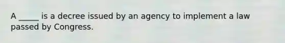 A _____ is a decree issued by an agency to implement a law passed by Congress.