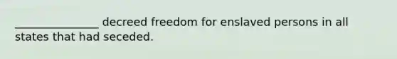 _______________ decreed freedom for enslaved persons in all states that had seceded.