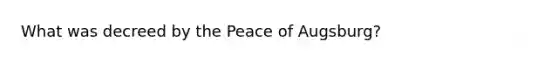 What was decreed by the Peace of Augsburg?