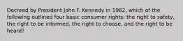 Decreed by President John F. Kennedy in 1962, which of the following outlined four basic consumer rights: the right to safety, the right to be informed, the right to choose, and the right to be heard?