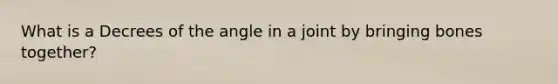 What is a Decrees of the angle in a joint by bringing bones together?