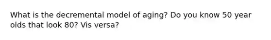 What is the decremental model of aging? Do you know 50 year olds that look 80? Vis versa?