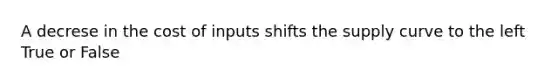 A decrese in the cost of inputs shifts the supply curve to the left True or False