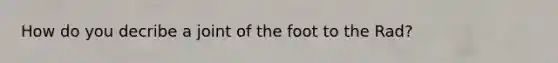 How do you decribe a joint of the foot to the Rad?