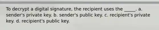 To decrypt a digital signature, the recipient uses the _____. a. sender's private key. b. sender's public key. c. recipient's private key. d. recipient's public key.