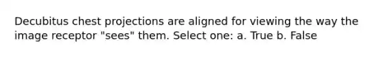 Decubitus chest projections are aligned for viewing the way the image receptor "sees" them. Select one: a. True b. False