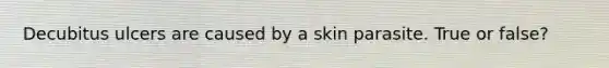 Decubitus ulcers are caused by a skin parasite. True or false?