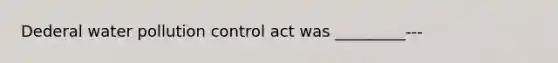 Dederal water pollution control act was _________---