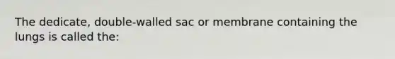 The dedicate, double-walled sac or membrane containing the lungs is called the: