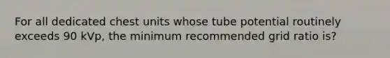 For all dedicated chest units whose tube potential routinely exceeds 90 kVp, the minimum recommended grid ratio is?
