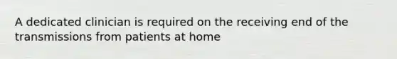 A dedicated clinician is required on the receiving end of the transmissions from patients at home