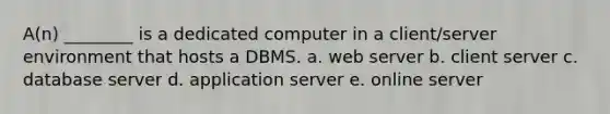 A(n) ________ is a dedicated computer in a client/server environment that hosts a DBMS. a. web server b. client server c. database server d. application server e. online server