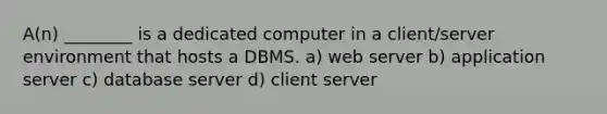 A(n) ________ is a dedicated computer in a client/server environment that hosts a DBMS. a) web server b) application server c) database server d) client server