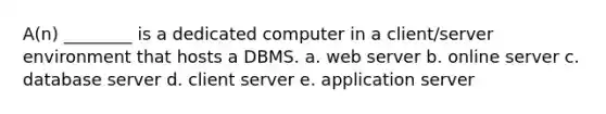 A(n) ________ is a dedicated computer in a client/server environment that hosts a DBMS. a. web server b. online server c. database server d. client server e. application server