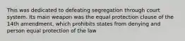 This was dedicated to defeating segregation through court system. Its main weapon was the equal protection clause of the 14th amendment, which prohibits states from denying and person equal protection of the law