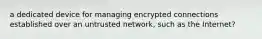 a dedicated device for managing encrypted connections established over an untrusted network, such as the Internet?