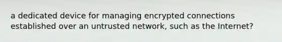 a dedicated device for managing encrypted connections established over an untrusted network, such as the Internet?