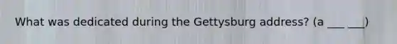 What was dedicated during the Gettysburg address? (a ___ ___)