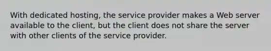 With dedicated hosting, the service provider makes a Web server available to the client, but the client does not share the server with other clients of the service provider.