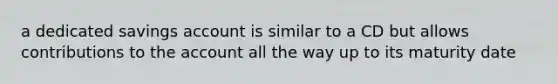 a dedicated savings account is similar to a CD but allows contributions to the account all the way up to its maturity date