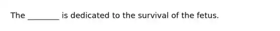 The ________ is dedicated to the survival of the fetus.