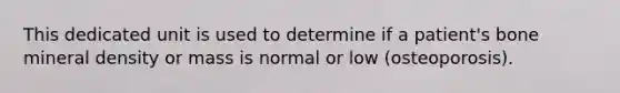 This dedicated unit is used to determine if a patient's bone mineral density or mass is normal or low (osteoporosis).