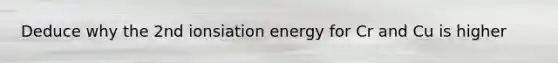 Deduce why the 2nd ionsiation energy for Cr and Cu is higher