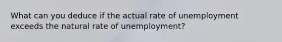 What can you deduce if the actual rate of unemployment exceeds the natural rate of unemployment?