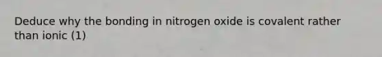 Deduce why the bonding in nitrogen oxide is covalent rather than ionic (1)