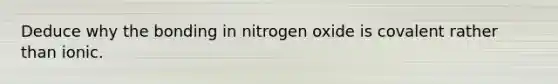 Deduce why the bonding in nitrogen oxide is covalent rather than ionic.