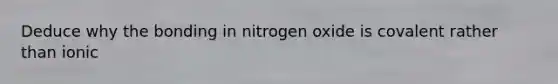 Deduce why the bonding in nitrogen oxide is covalent rather than ionic