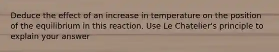 Deduce the effect of an increase in temperature on the position of the equilibrium in this reaction. Use Le Chatelier's principle to explain your answer