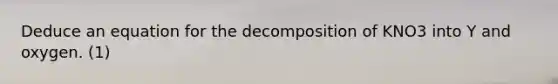 Deduce an equation for the decomposition of KNO3 into Y and oxygen. (1)