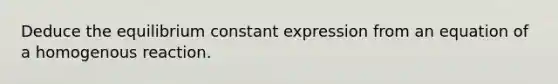 Deduce the equilibrium constant expression from an equation of a homogenous reaction.