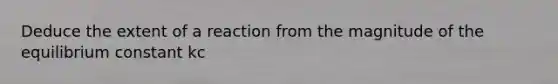 Deduce the extent of a reaction from the magnitude of the equilibrium constant kc