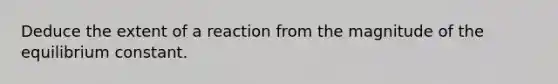 Deduce the extent of a reaction from the magnitude of the equilibrium constant.