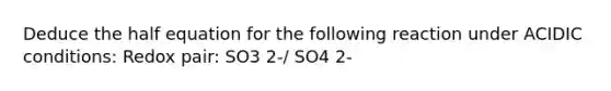 Deduce the half equation for the following reaction under ACIDIC conditions: Redox pair: SO3 2-/ SO4 2-