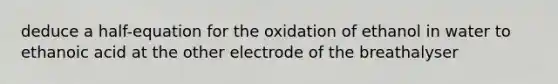 deduce a half-equation for the oxidation of ethanol in water to ethanoic acid at the other electrode of the breathalyser