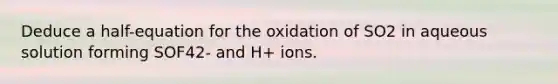 Deduce a half-equation for the oxidation of SO2 in aqueous solution forming SOF42- and H+ ions.