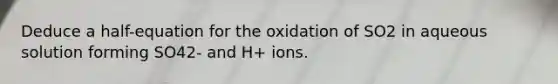 Deduce a half-equation for the oxidation of SO2 in aqueous solution forming SO42- and H+ ions.