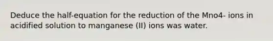 Deduce the half-equation for the reduction of the Mno4- ions in acidified solution to manganese (II) ions was water.