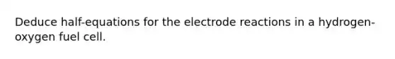 Deduce half-equations for the electrode reactions in a hydrogen-oxygen fuel cell.