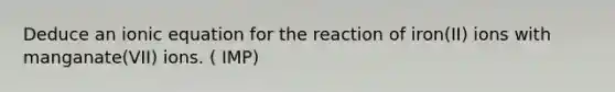 Deduce an ionic equation for the reaction of iron(II) ions with manganate(VII) ions. ( IMP)