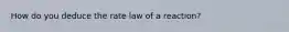 How do you deduce the rate law of a reaction?