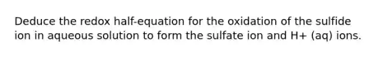 Deduce the redox half-equation for the oxidation of the sulfide ion in aqueous solution to form the sulfate ion and H+ (aq) ions.