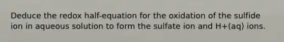 Deduce the redox half-equation for the oxidation of the sulfide ion in aqueous solution to form the sulfate ion and H+(aq) ions.