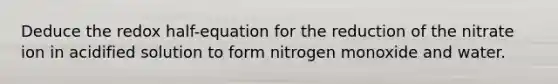 Deduce the redox half-equation for the reduction of the nitrate ion in acidified solution to form nitrogen monoxide and water.