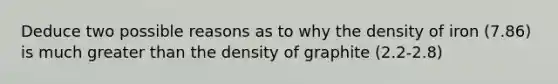 Deduce two possible reasons as to why the density of iron (7.86) is much greater than the density of graphite (2.2-2.8)